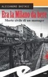 Alessandro Bastasi - Era la Milano da bere. Morte civile di un manager
