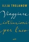 Ilija Trojanow - Viaggiare. Istruzioni per l'uso