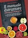Martino Beria - Il manuale dell'estrattore. Succhi, latti vegetali, salse e ricette che riutilizzano gli scarti, per una cucina senza sprechi