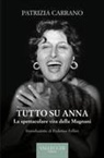 Patrizia Carrano - Tutto su Anna. La spettacolare vita della Magnani