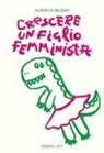 Aurélia Blanc, Manuela Usai - Crescere un figlio femminista. Manuale di educazione antisessista per figli maschi
