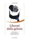 Davide Algeri - Liberati dalla gelosia. Manuale pratico per uscire dalla morsa dell'amore possessivo