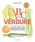 Mario Grazia - L' ABC delle verdure. La scuola step by step per pulire e cucinare le verdure senza sprechi e con gusto