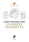 Dorica Lucaci - Agire e pensare come la Regina Elisabetta