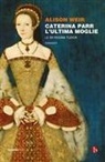 Alison Weir - Caterina Parr. L'ultima moglie. Le sei regine Tudor