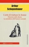 Arthur Schopenhauer - L' arte di trattare le donne: Discorso sulle donne-Metafisica dell'amore sessuale