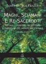 James George Frazer - Maghi, sciamani e re-sacerdoti. Rituali, cerimonie, incantesimi e tradizioni del mondo ancestrale