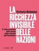 Victoria Bateman - La ricchezza invisibile delle nazioni. Il ruolo nascosto delle donne nella crescita dell'Occidente
