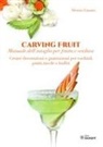 Alessio Lanaro - Carving Fruit. Manuale dell'intaglio per frutta e verdura. Creare decorazioni e guarnizioni per cocktail, piatti, tavole e buffet