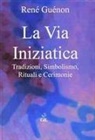 René Guénon - La via iniziatica. Tradizioni, simbolismo, rituali e via iniziatica
