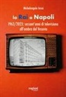 Michelangelo Iossa - La RAI a Napoli. 1963-2023: sessant'anni di televisione all'ombra del Vesuvio