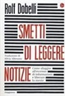 Rolf Dobelli - Smetti di leggere notizie. Come sfuggire all'eccesso di informazioni e liberare la mente