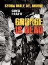 Greg Prato - Grunge is dead. Storia orale del grunge