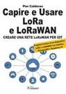 Pier Calderan - Capire e usare LoRa e LoRaWAN. Creare una rete LoRaWAN per IoT. Con Progetto Pratico di un dispositivo LoRa e LoRaWAN con Arduino, ATmega328 e Raspberry Pi