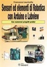 Francesco Lauricella - Sensori ed elementi di robotica con Arduino e Labview. Con numerosi progetti pratici