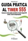 Paolo Di Leo - Guida pratica al timer 555. Conoscere in modo semplice ed intuitivo il circuito integrato 555 nonché i circuiti di temporizzazione