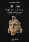 Stefano Arcella - Il Dio splendente. I misteri romani di Mithra fra Oriente e Occidente