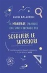 Luigi Ballerini - Il manuale pratico che stavi cercando per scegliere le superiori. Rigorosamente pensato e dedicato a te che sei alle medie