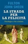 Fulton John Sheen - La strada per la felicità. Psicologia e vita cristiana