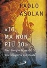 Paolo Asolan - «Io, ma non più io». Pier Giorgio Frassati. Una biografia spirituale