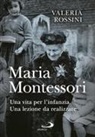 Valeria Rossini - Maria Montessori. Una vita per l'infanzia. Una lezione da realizzare