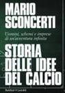 Mario Sconcerti - Storia delle idee del calcio. Uomini, schemi e imprese di un'avventura infinita