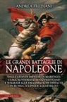 Andrea Frediani - Le grandi battaglie di Napoleone. Dalle grandi imprese di Marengo, Ulma, Austerlitz, Jena, Friedland e Wagram alle drammatiche disfatte in Russia, a Lipsia e a Waterloo