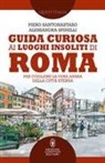 Piero Santonastaso, Alessandra Spinelli - Guida curiosa ai luoghi insoliti di Roma. Per cogliere la vera anima della Città Eterna