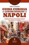 Emilio Daniele - Guida curiosa ai luoghi insoliti di Napoli. Fantasmi, massoni, templi pagani e antiche leggende: i misteri e le bellezze segrete del capoluogo campano