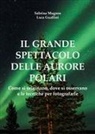 Luca Guallini, Sabrina Mugnos - Il grande spettacolo delle aurore polari. Come si originano, dove si osservano e le tecniche per fotografarle