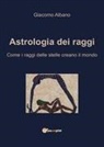 Giacomo Albano - Astrologia dei raggi. Come i raggi delle stelle creano il mondo