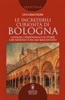 Luca Baccolini - Le incredibili curiosità di Bologna. I luoghi, i personaggi e le storie che nessuno ti ha mai raccontato