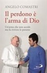 Angelo Comastri - Il perdono è l'arma di Dio. Un'arma che non uccide ma fa rivivere le persone