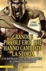Livio Zerbini - Grandi e piccoli eroi che hanno cambiato la storia. Le battaglie, i segreti, le imprese di uomini straordinari
