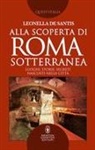 Leonella De Santis - Alla scoperta di Roma sotterranea. Luoghi, storie, segreti nascosti nella città
