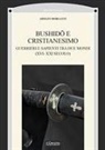 Adolfo Morganti - Bushid¿ e Cristianesimo. Guerrieri e sapienti tra due mondi (XVI-XXI secolo)