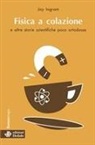 Jay Ingram, Valeria Vulpi - Fisica a colazione e altre storie scientifiche poco ortodosse