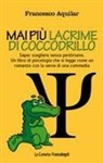 Francesco Aquilar - Mai più lacrime di coccodrillo. Saper scegliere senza pentirsene. Un libro di psicologia che si legge come un romanzo con la verve di una commedia