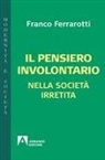 Franco Ferrarotti - Il pensiero involontario nella società irretita