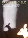 Mariarosa Mutti - Cucire il cielo. Racconti sull'opera di Mariarosa Mutti
