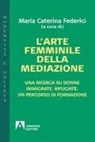 Maria Caterina Federici - L' arte femminile della mediazione. Una ricerca su donne immigrate, rifugiate. Un percorso di formazione