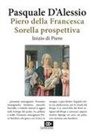 Pasquale D'Alessio - Piero della Francesca. Sorella prospettiva. Inizio di Piero