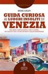 Irene Galifi - Guida curiosa ai luoghi insoliti di Venezia. Tra arte e artigianato, cibo e pietre: un viaggio nel cuore segreto della Serenissima