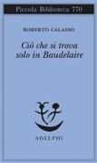 Roberto Calasso - Ciò che si trova solo in Baudelaire