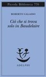 Roberto Calasso - Ciò che si trova solo in Baudelaire