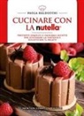 Paola Balducchi - Cucinare con la Nutella®. Trecento semplici e originali ricette per scatenare la fantasia e solleticare il palato