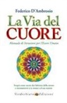 Federico D'Ambrosio - La via del cuore. Manuale di istruzioni per l'essere umano. Scopri come uscire dai labirinti della mente e riconnetterti a te stesso e al tuo sentire