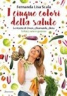 Fernanda Lisa Scala - I cinque colori della salute. Le ricette di @non_chiamatela_dieta. Veloci, sane e gustose