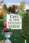 Marco Alberti - Crea il tuo spazio verde. Piante, idee, tecniche e arredi per giardini di tutte le dimensioni