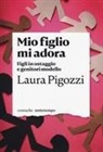 Laura Pigozzi - Mio figlio mi adora. Figli in ostaggio e genitori modello